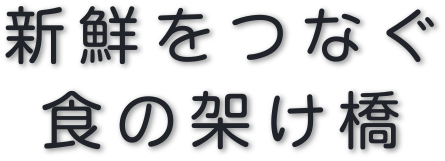 新鮮をつなぐ
食の架け橋